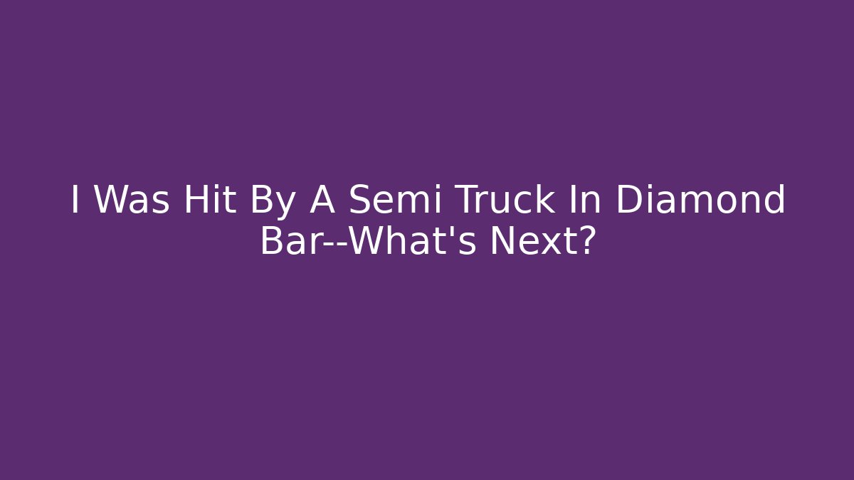 I Was Hit By A Semi Truck In Diamond Bar—What’s Next?