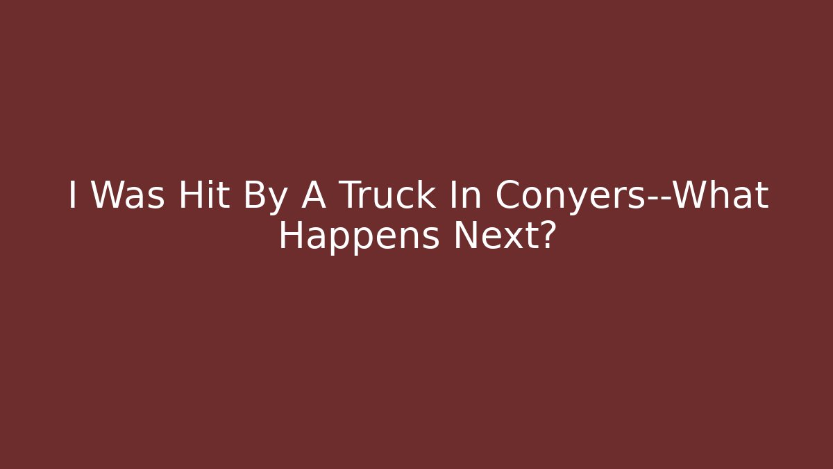I Was Hit By A Truck In Conyers—What Happens Next?