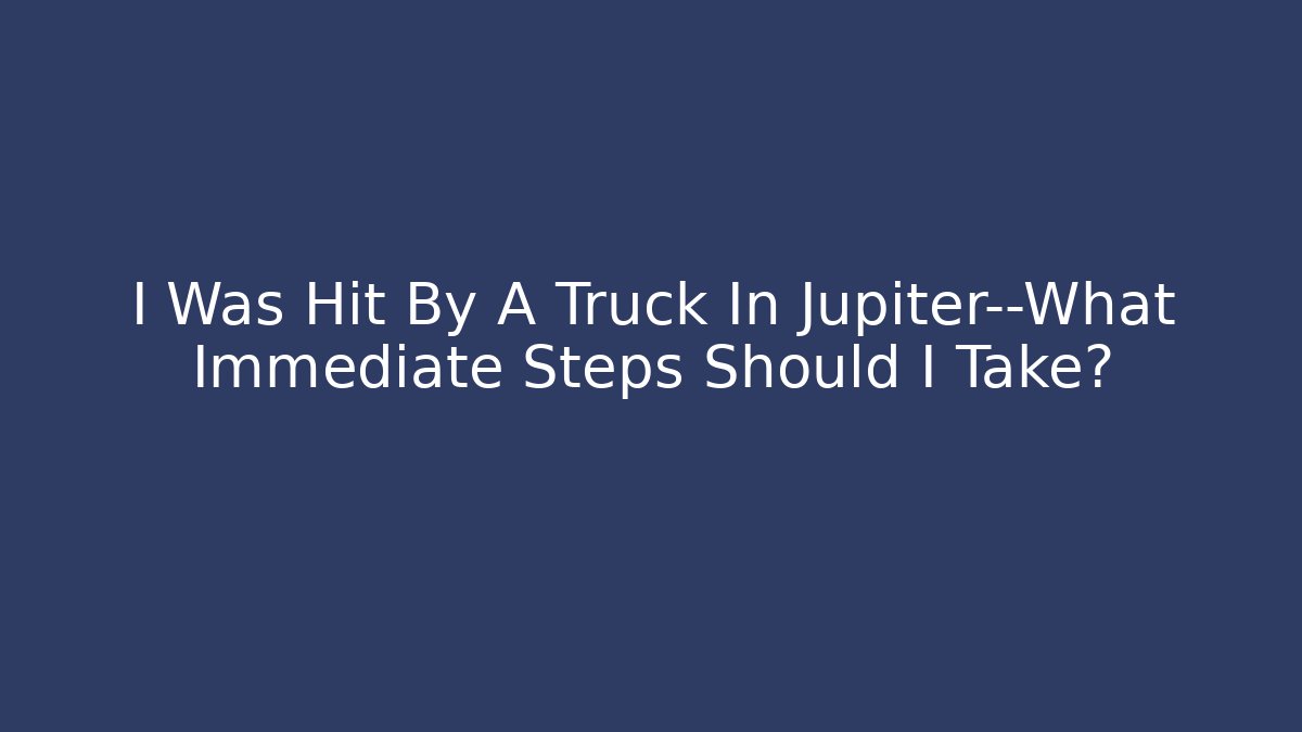 I Was Hit By A Truck In Jupiter—What Immediate Steps Should I Take?