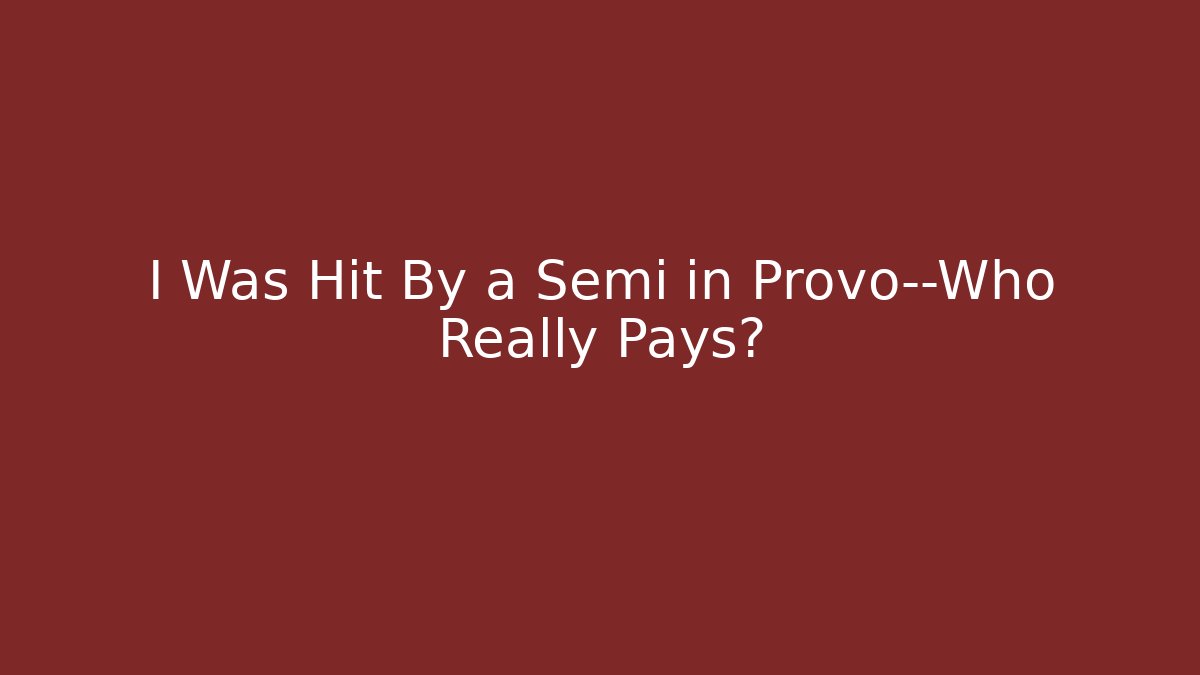 I Was Hit By a Semi in Provo—Who Really Pays?