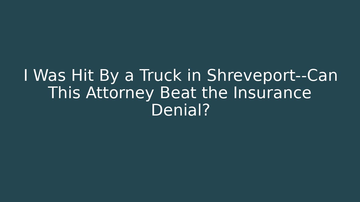 I Was Hit By a Truck in Shreveport—Can This Attorney Beat the Insurance Denial?