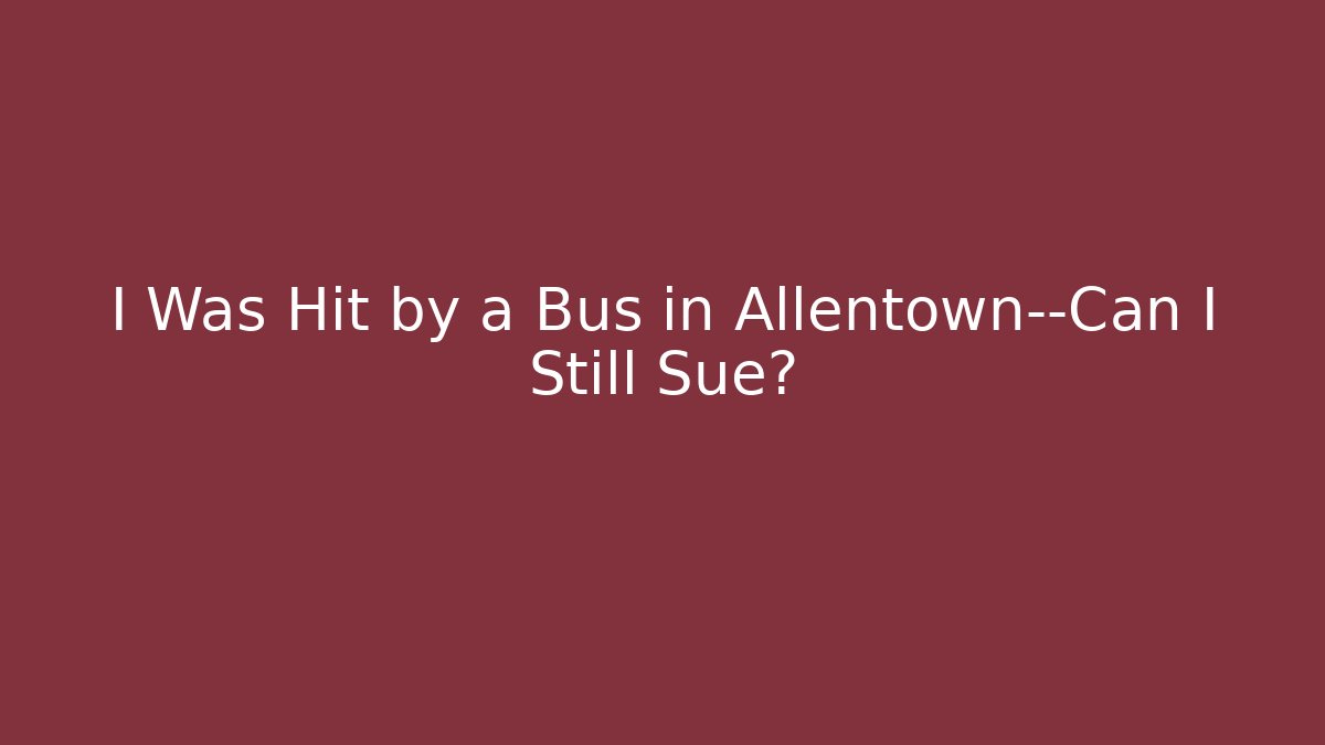 I Was Hit by a Bus in Allentown—Can I Still Sue?