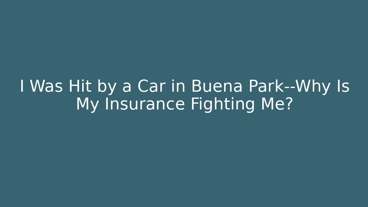 I Was Hit by a Car in Buena Park—Why Is My Insurance Fighting Me?