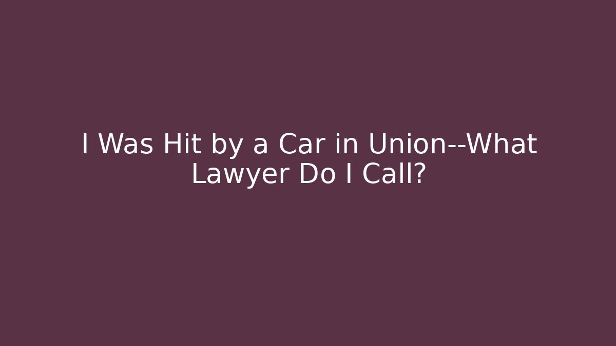 I Was Hit by a Car in Union—What Lawyer Do I Call?