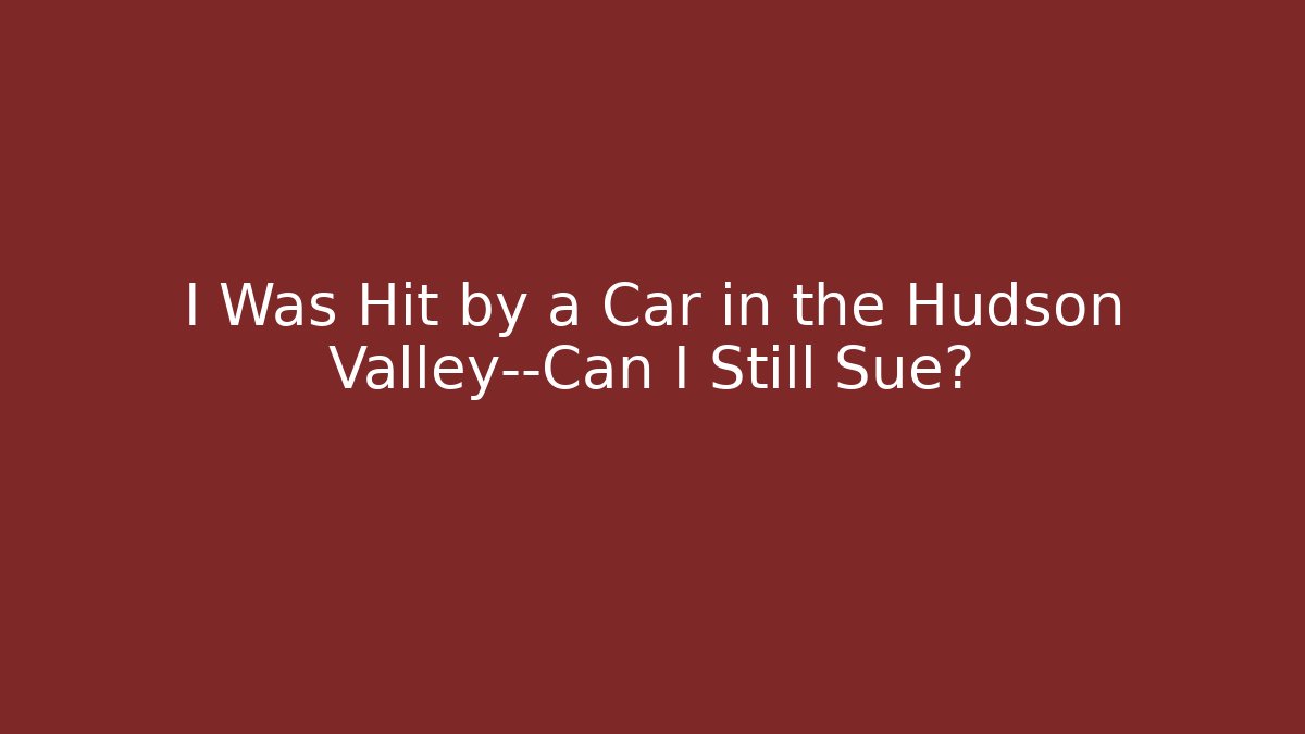 I Was Hit by a Car in the Hudson Valley—Can I Still Sue?