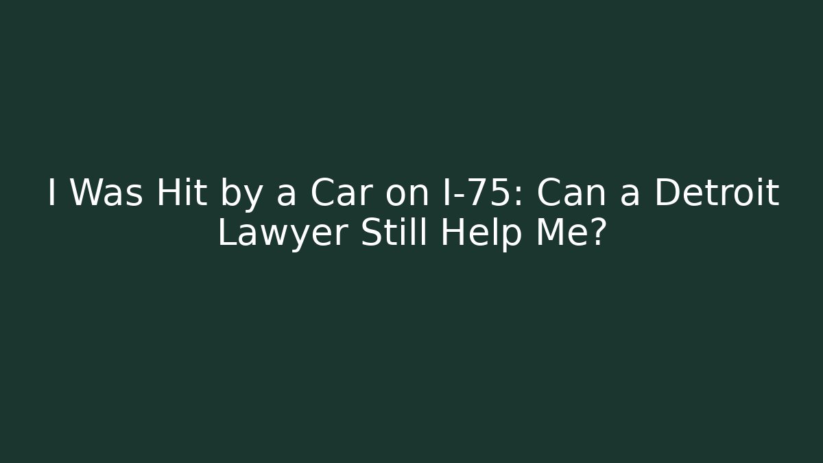 I Was Hit by a Car on I-75: Can a Detroit Lawyer Still Help Me?