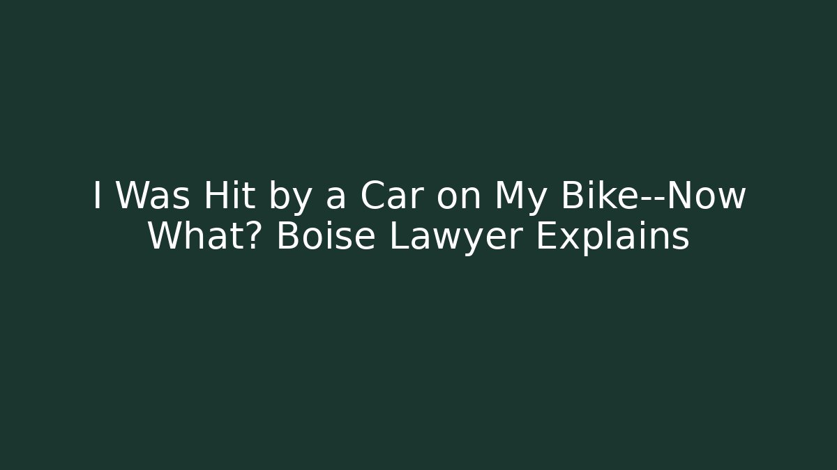 I Was Hit by a Car on My Bike—Now What? Boise Lawyer Explains