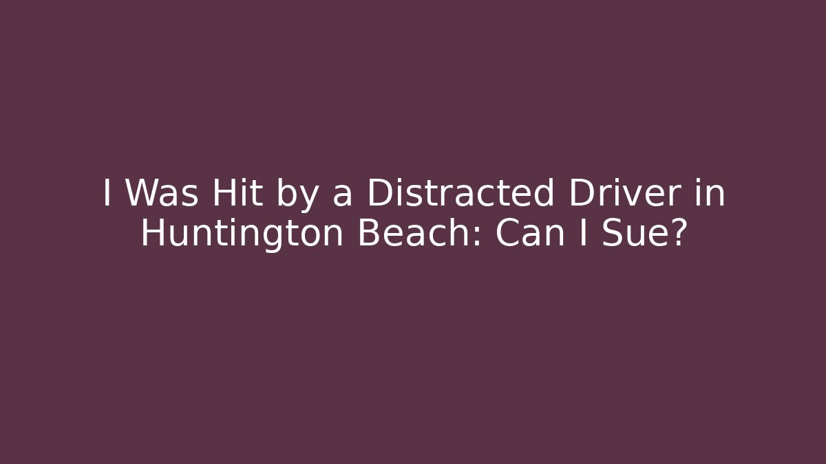 I Was Hit by a Distracted Driver in Huntington Beach: Can I Sue?
