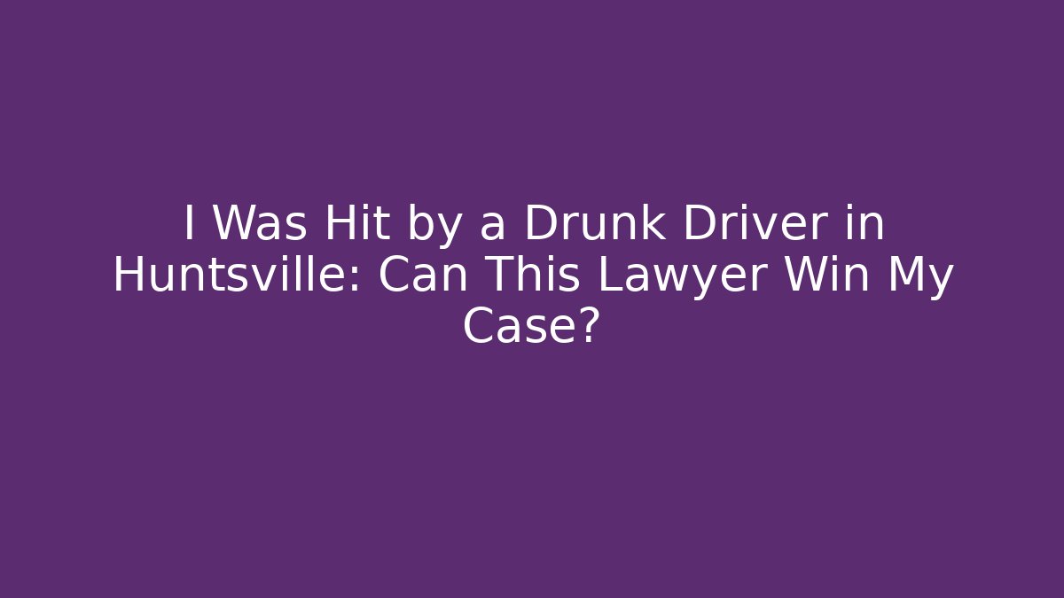 I Was Hit by a Drunk Driver in Huntsville: Can This Lawyer Win My Case?