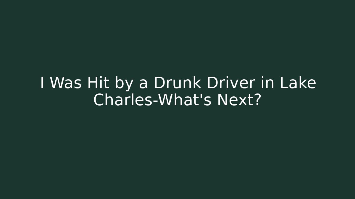I Was Hit by a Drunk Driver in Lake Charles-What’s Next?