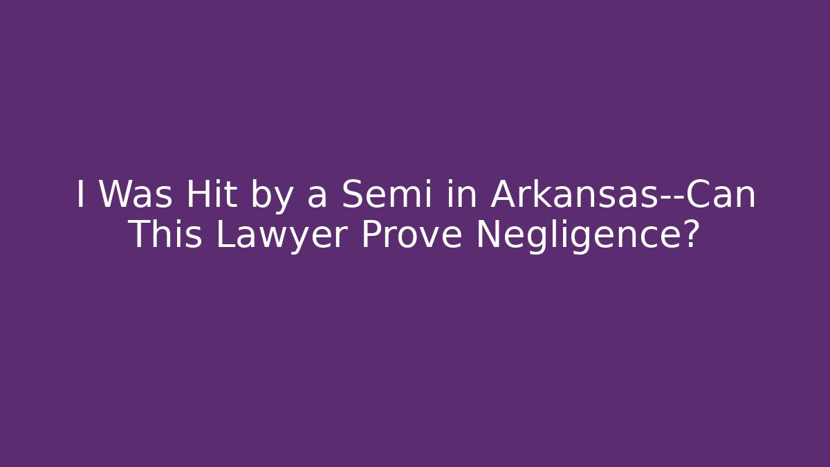 I Was Hit by a Semi in Arkansas—Can This Lawyer Prove Negligence?