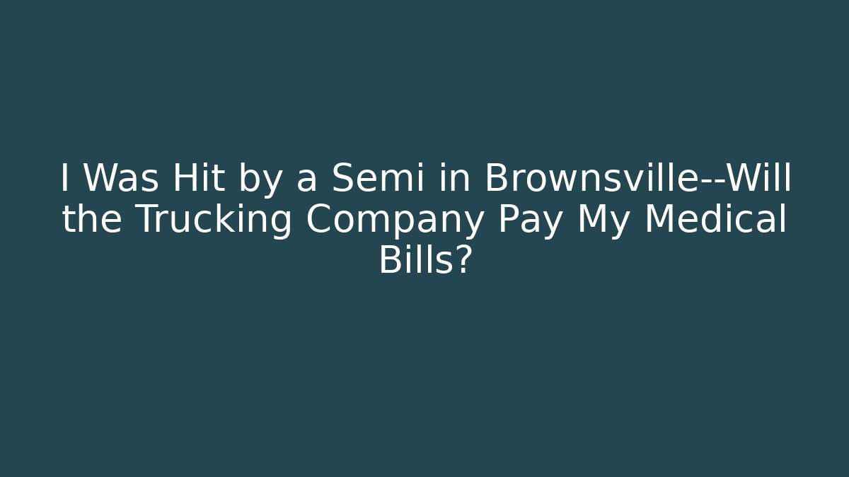 I Was Hit by a Semi in Brownsville—Will the Trucking Company Pay My Medical Bills?