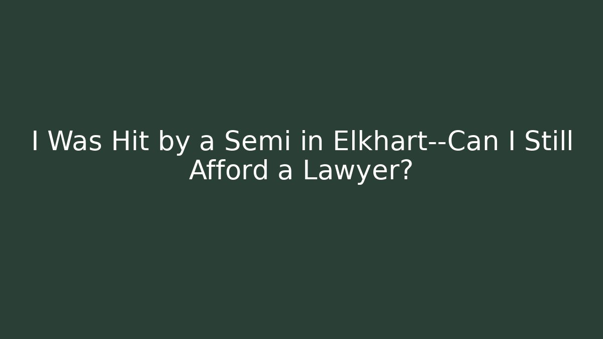 I Was Hit by a Semi in Elkhart—Can I Still Afford a Lawyer?