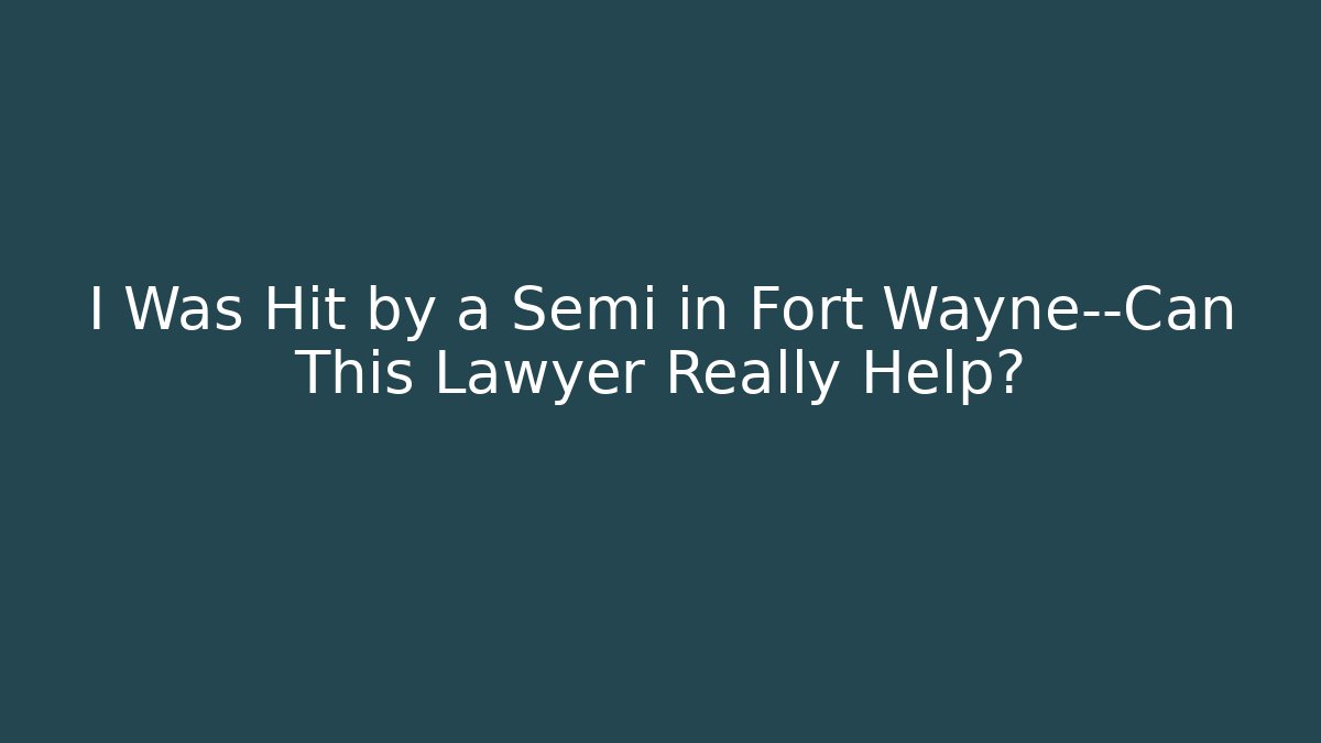 I Was Hit by a Semi in Fort Wayne—Can This Lawyer Really Help?