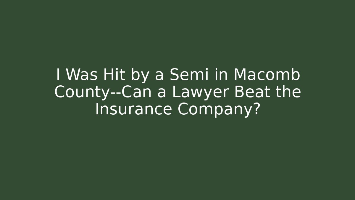 I Was Hit by a Semi in Macomb County—Can a Lawyer Beat the Insurance Company?