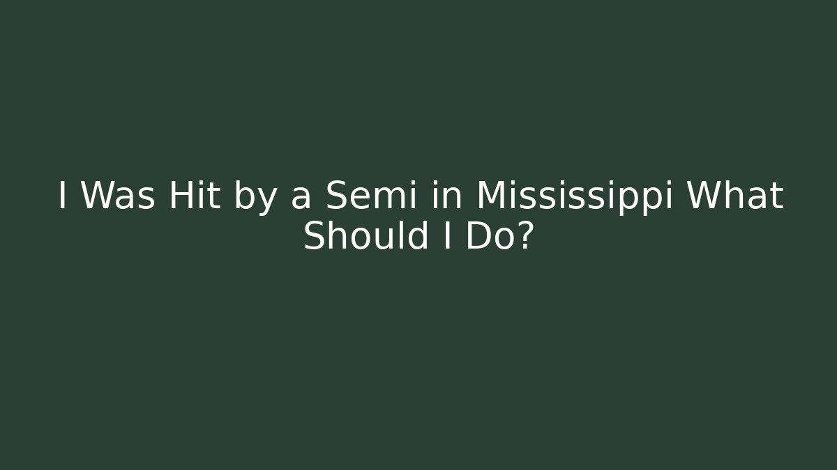 I Was Hit by a Semi in Mississippi What Should I Do?