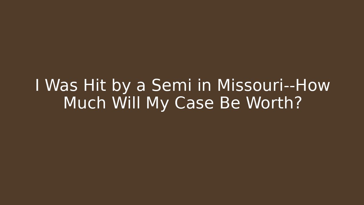I Was Hit by a Semi in Missouri—How Much Will My Case Be Worth?