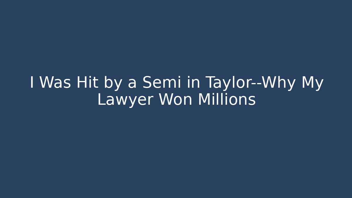 I Was Hit by a Semi in Taylor—Why My Lawyer Won Millions