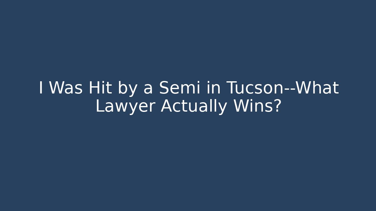I Was Hit by a Semi in Tucson—What Lawyer Actually Wins?