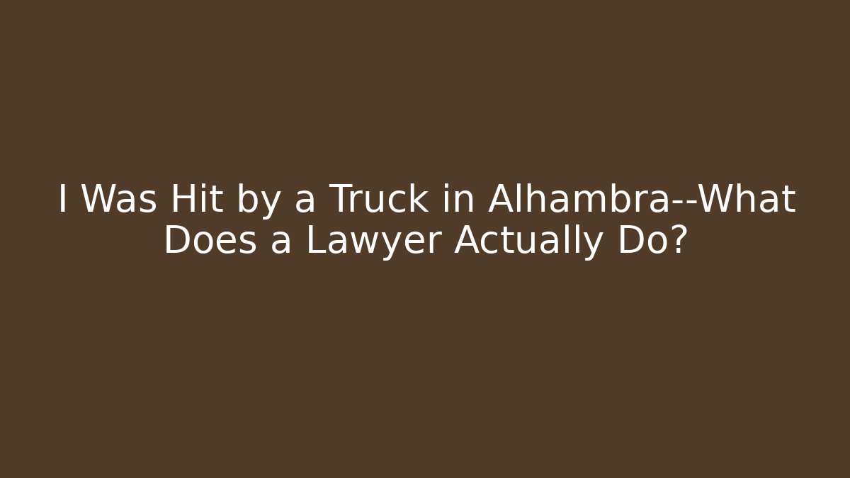 I Was Hit by a Truck in Alhambra—What Does a Lawyer Actually Do?