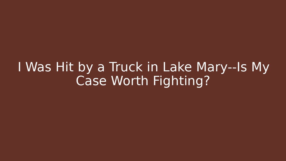 I Was Hit by a Truck in Lake Mary—Is My Case Worth Fighting?