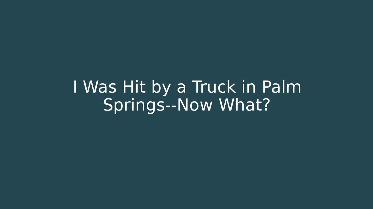 I Was Hit by a Truck in Palm Springs—Now What?