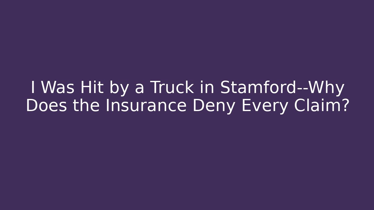 I Was Hit by a Truck in Stamford—Why Does the Insurance Deny Every Claim?