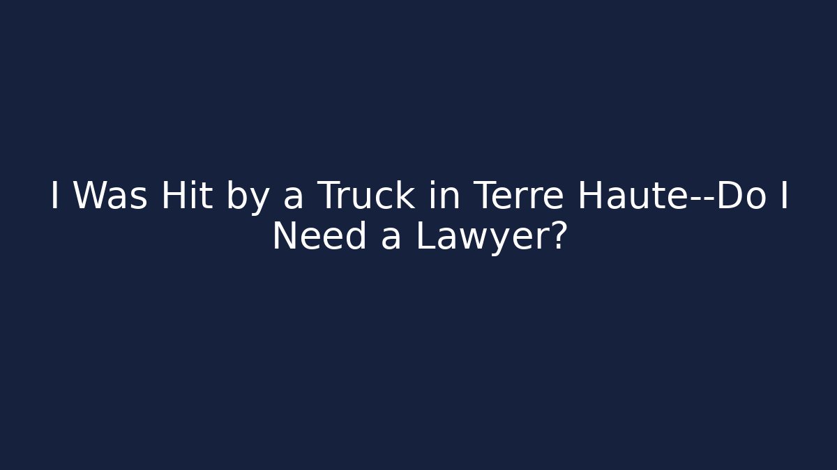 I Was Hit by a Truck in Terre Haute—Do I Need a Lawyer?