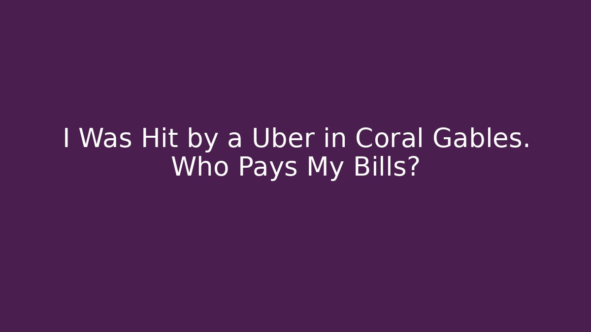 I Was Hit by a Uber in Coral Gables. Who Pays My Bills?