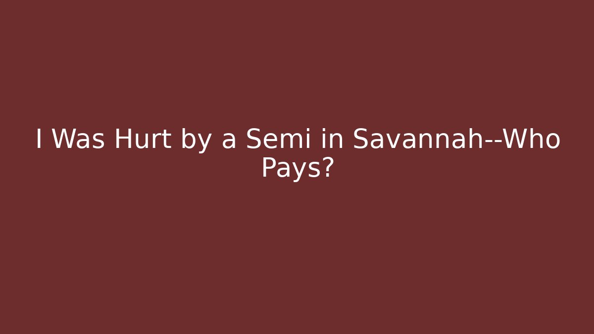 I Was Hurt by a Semi in Savannah—Who Pays?