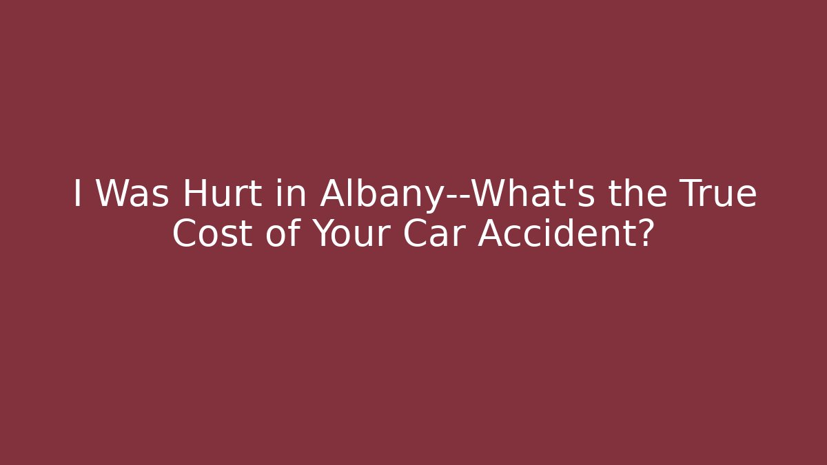 I Was Hurt in Albany—What’s the True Cost of Your Car Accident?