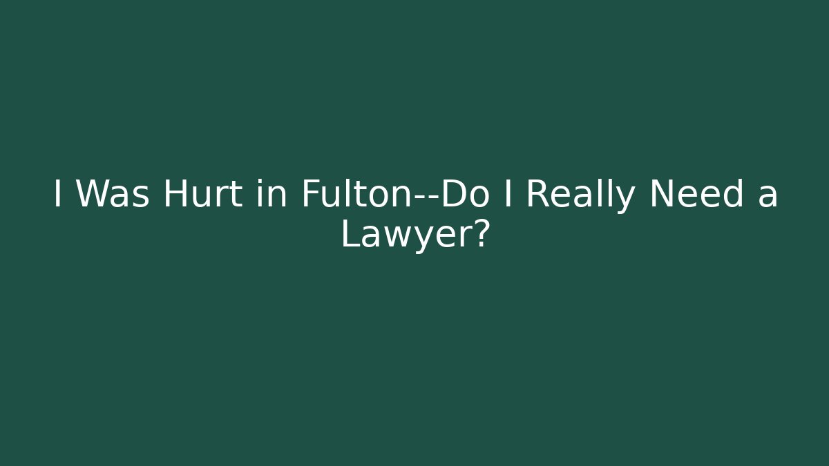 I Was Hurt in Fulton—Do I Really Need a Lawyer?