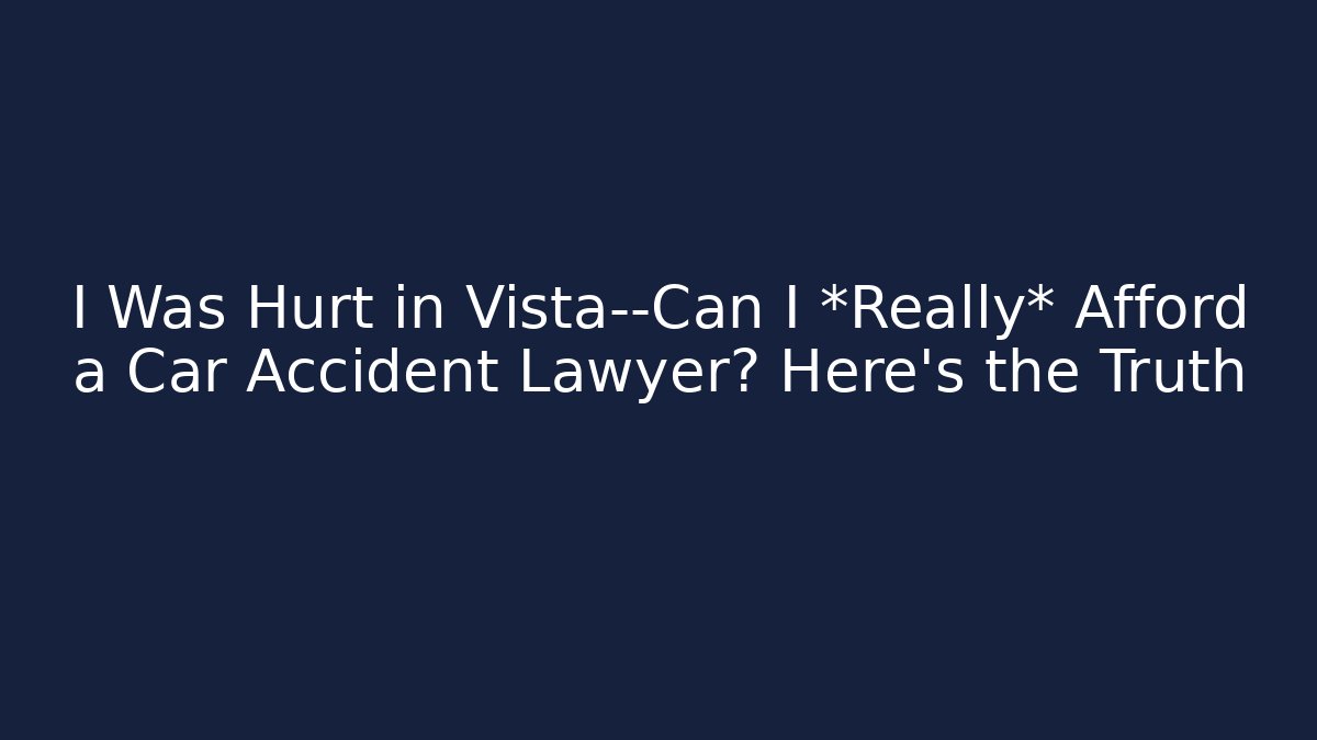 I Was Hurt in Vista—Can I *Really* Afford a Car Accident Lawyer? Here’s the Truth