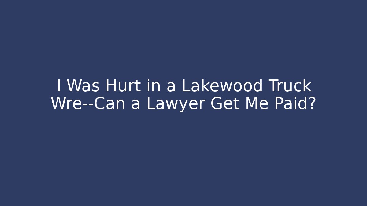 I Was Hurt in a Lakewood Truck Wre—Can a Lawyer Get Me Paid?