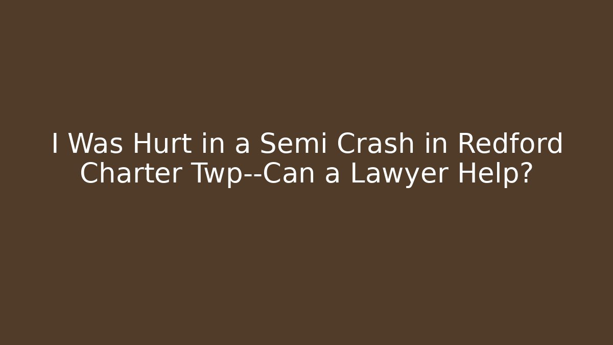 I Was Hurt in a Semi Crash in Redford Charter Twp—Can a Lawyer Help?