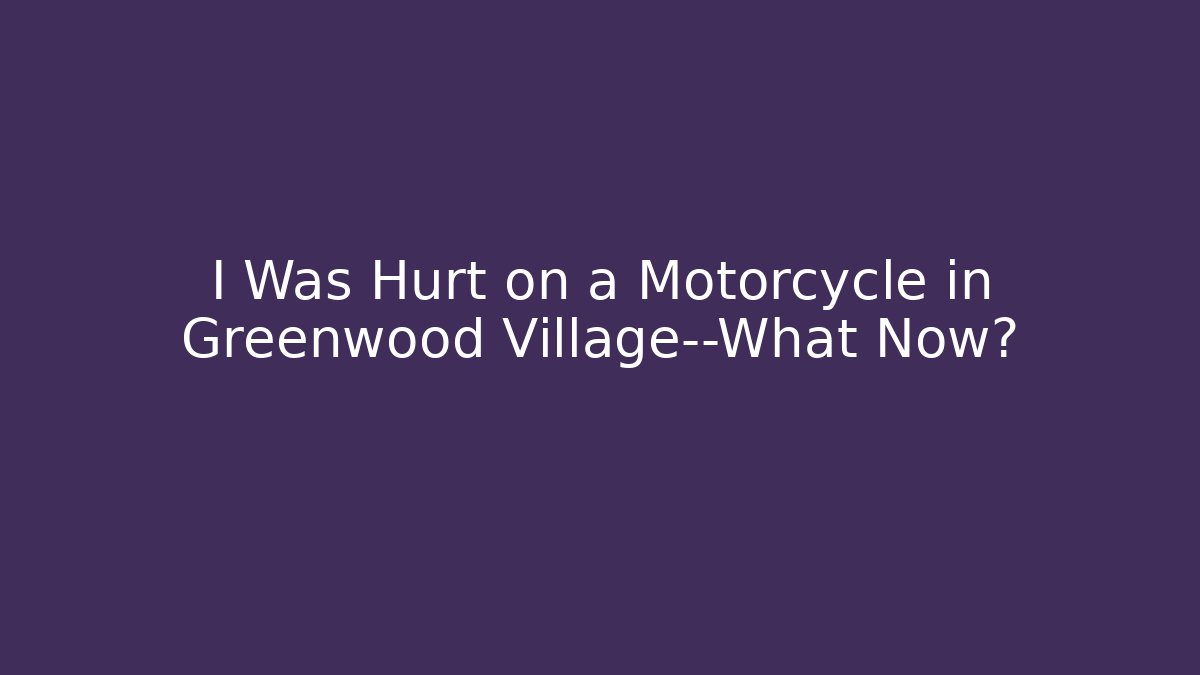 I Was Hurt on a Motorcycle in Greenwood Village—What Now?