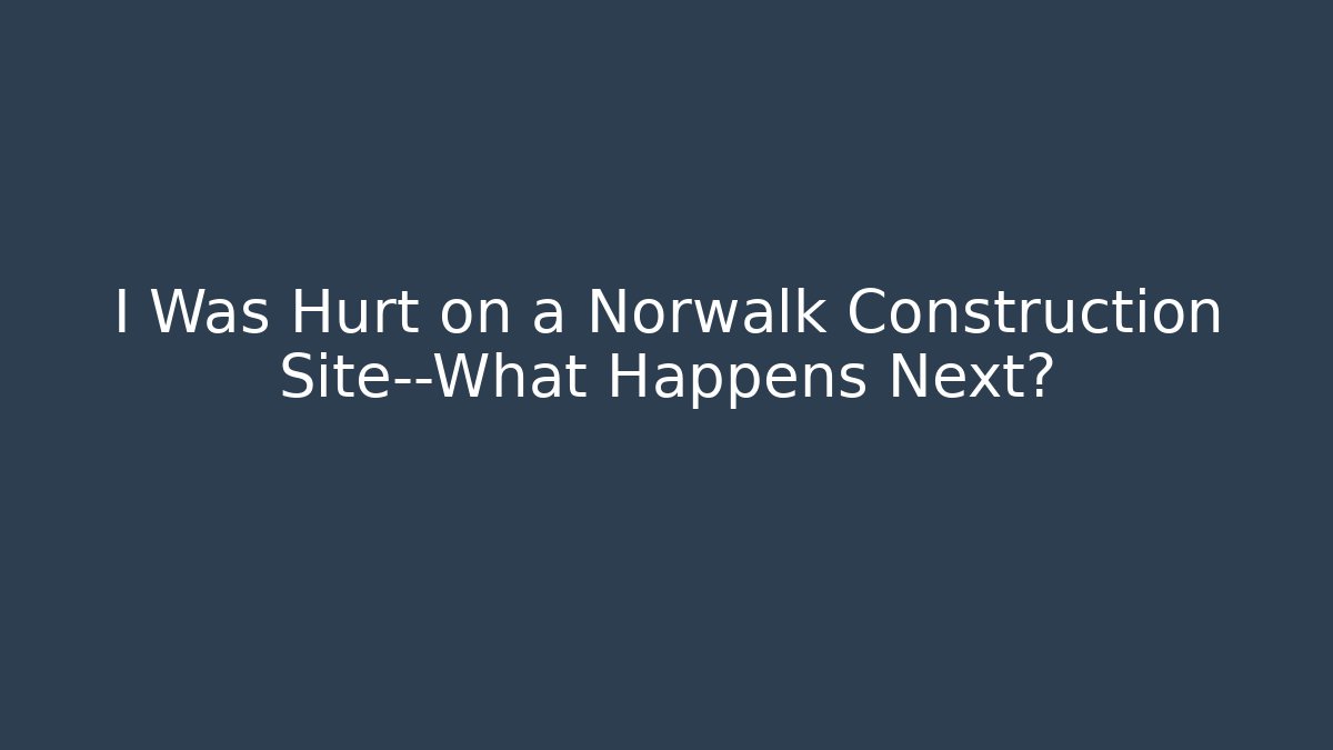 I Was Hurt on a Norwalk Construction Site—What Happens Next?