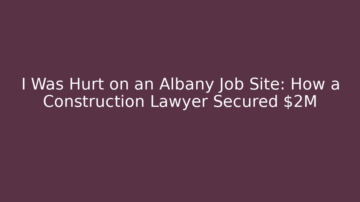 I Was Hurt on an Albany Job Site: How a Construction Lawyer Secured $2M