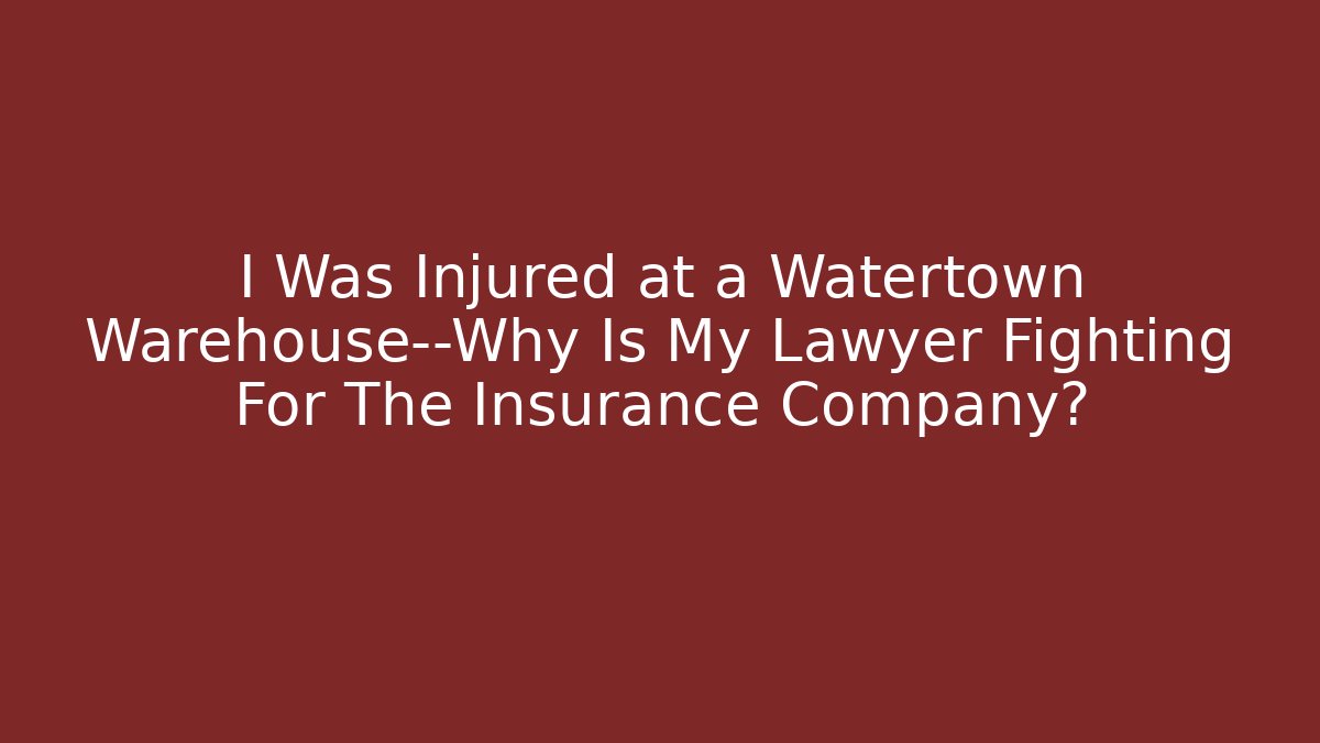 I Was Injured at a Watertown Warehouse—Why Is My Lawyer Fighting For The Insurance Company?