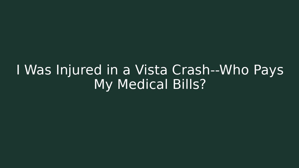 I Was Injured in a Vista Crash—Who Pays My Medical Bills?