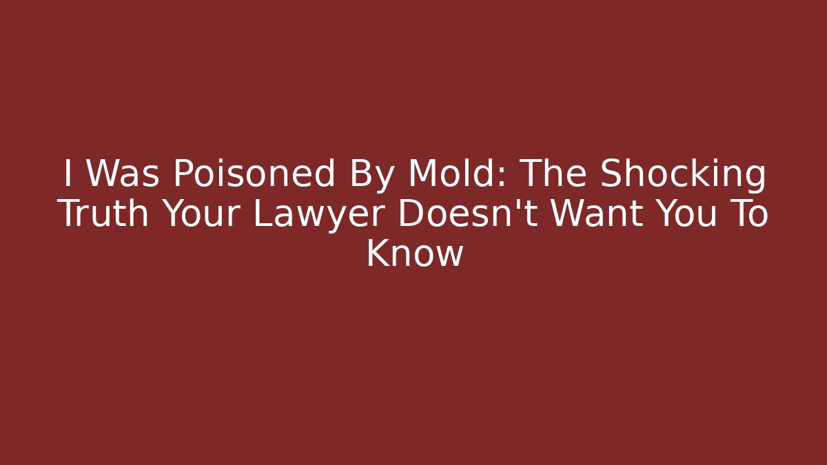 I Was Poisoned By Mold: The Shocking Truth Your Lawyer Doesn't Want You To Know