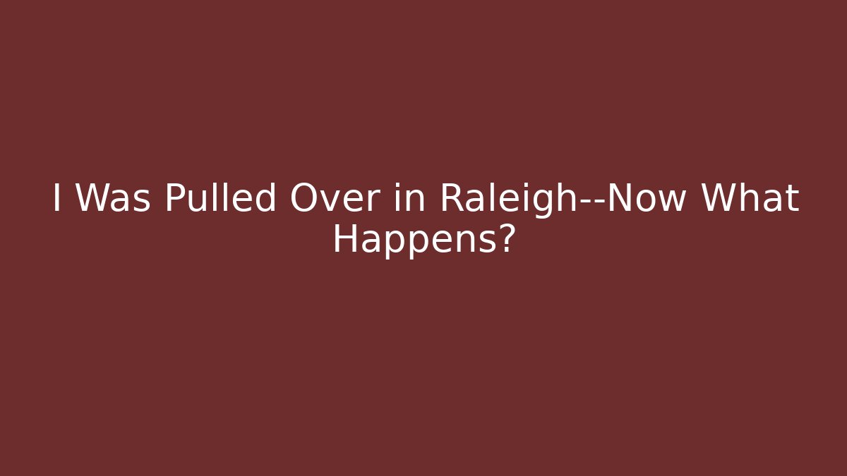I Was Pulled Over in Raleigh—Now What Happens?