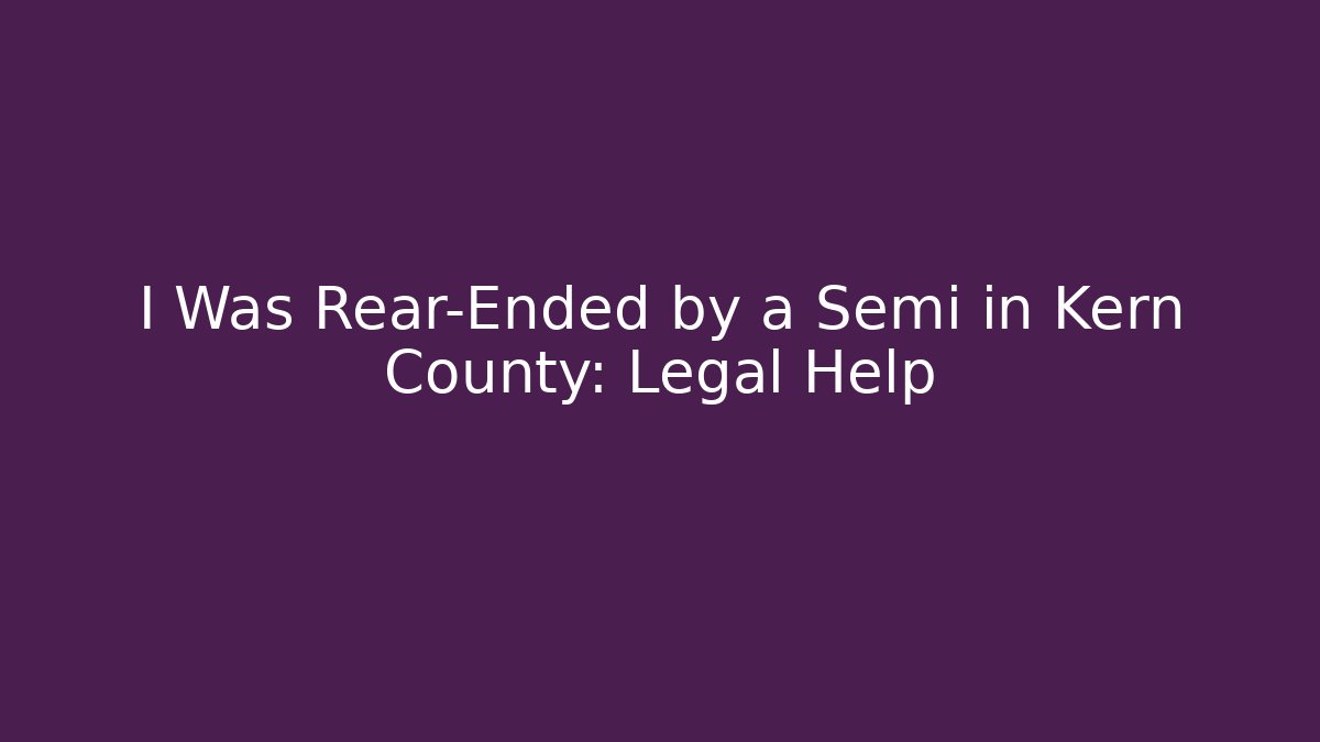 I Was Rear-Ended by a Semi in Kern County: Legal Help