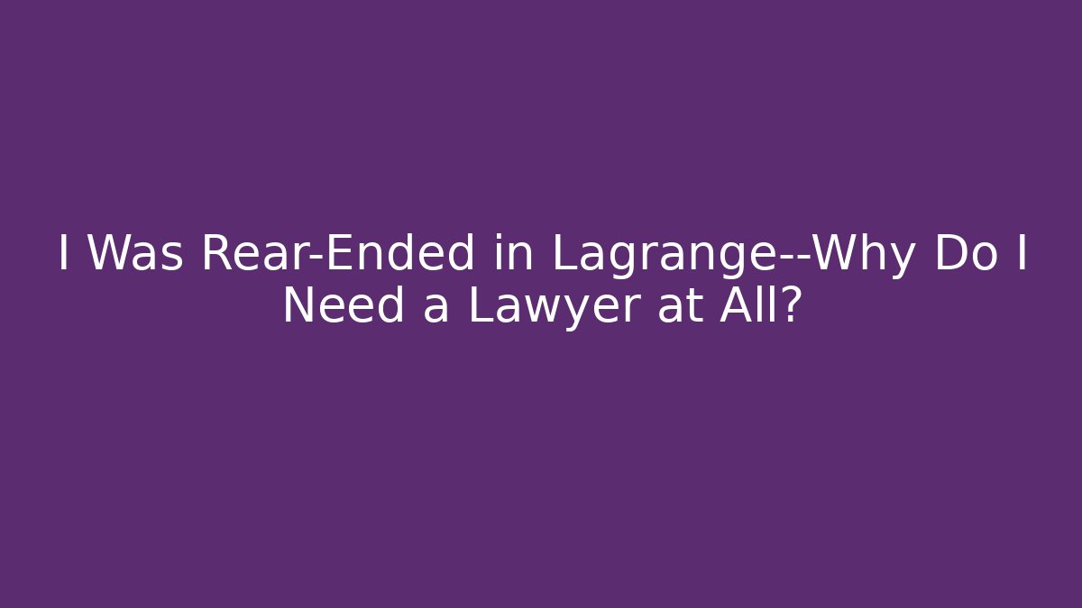 I Was Rear-Ended in Lagrange—Why Do I Need a Lawyer at All?