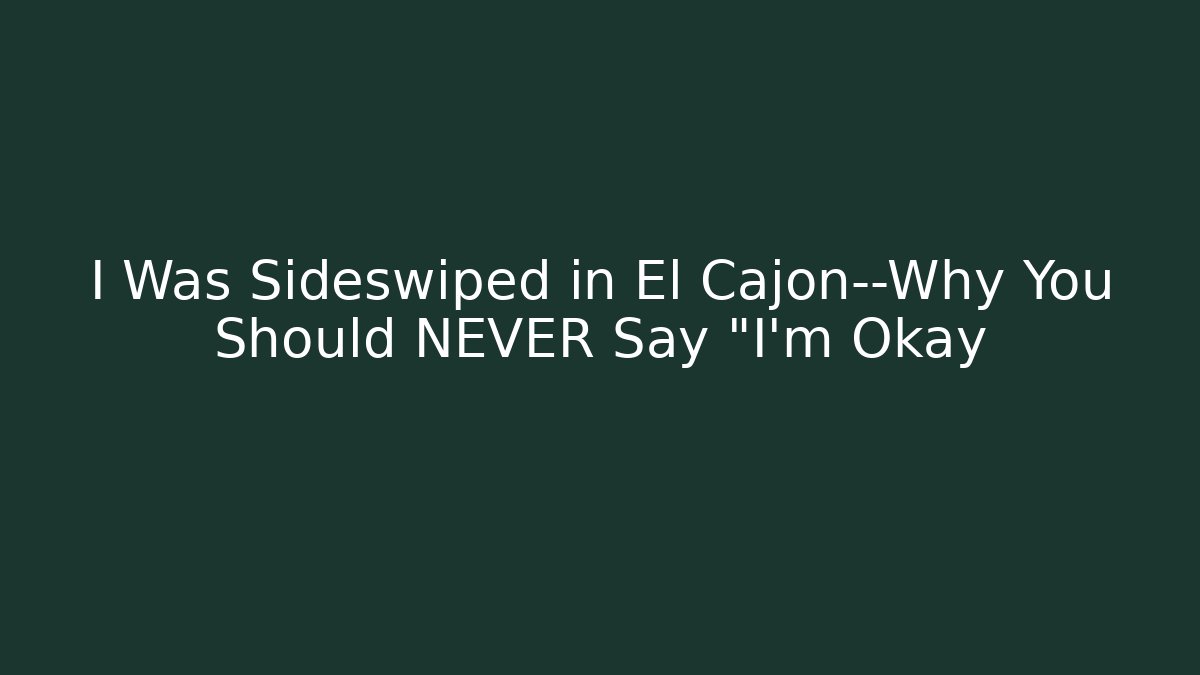 I Was Sideswiped in El Cajon—Why You Should NEVER Say "I'm Okay