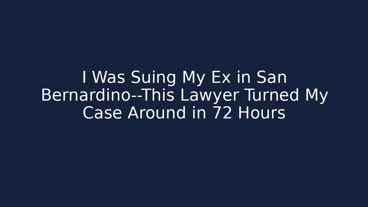 I Was Suing My Ex in San Bernardino—This Lawyer Turned My Case Around in 72 Hours