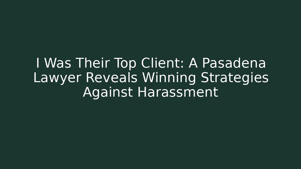 I Was Their Top Client: A Pasadena Lawyer Reveals Winning Strategies Against Harassment