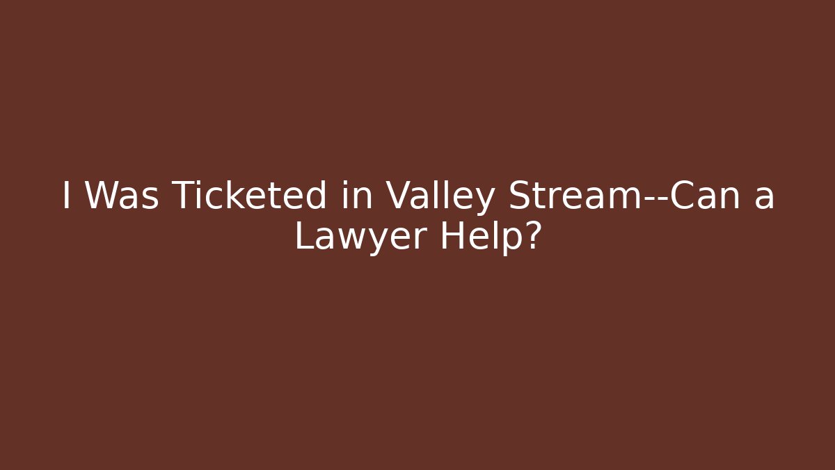 I Was Ticketed in Valley Stream—Can a Lawyer Help?