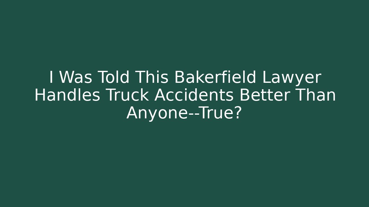 I Was Told This Bakerfield Lawyer Handles Truck Accidents Better Than Anyone—True?