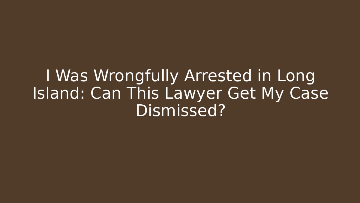 I Was Wrongfully Arrested in Long Island: Can This Lawyer Get My Case Dismissed?